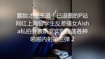 露脸才是王道！已退圈的P站网红上海留学生反差骚女Aisha私拍外表斯文实则淫荡各种啪啪内射第三弹 2