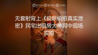 无套射背上《极限偸拍真实泄密》民宅出租房大神洞中现场实拍