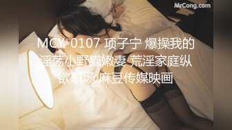 MCY-0107 项子宁 爆操我的淫荡小野猫嫩妻 荒淫家庭纵欲职场 麻豆传媒映画