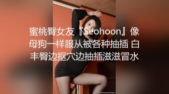 蜜桃臀女友『Seohoon』像母狗一样服从被各种抽插 白丰臀边抠穴边抽插滋滋冒水