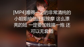 [MP4]难得一见的非常清纯的小姐姐给他正规按摩 这么漂亮的妞 一定要加钱搞一炮 还可以无套插