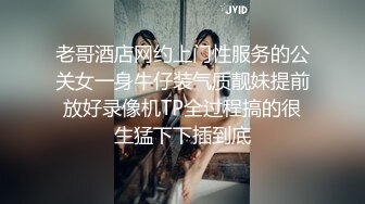 老哥酒店网约上门性服务的公关女一身牛仔装气质靓妹提前放好录像机TP全过程搞的很生猛下下插到底