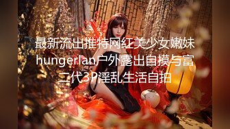 最新流出推特网红美少女嫩妹hungerlan户外露出自摸与富二代3P淫乱生活自拍