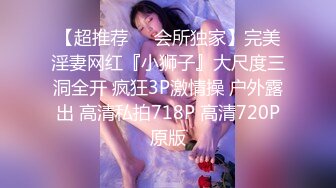 【超推荐❤️会所独家】完美淫妻网红『小狮子』大尺度三洞全开 疯狂3P激情操 户外露出 高清私拍718P 高清720P原版