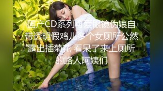 国产CD系列可爱眼镜伪娘自带透明假鸡儿多个女厕所公然露出插菊花 看呆了来上厕所的路人阿姨们