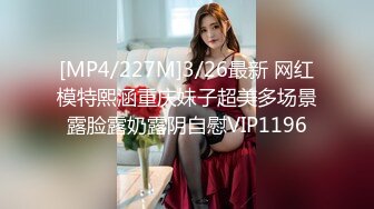 [MP4/227M]3/26最新 网红模特熙涵重庆妹子超美多场景露脸露奶露阴自慰VIP1196