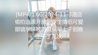 [MP4/1.6G]2024-11-3酒店偷拍逃课开房的学生情侣可爱眼镜学妹被男友从早上干到晚上干了几次