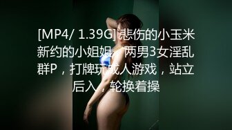 [MP4/ 1.39G] 悲伤的小玉米新约的小姐姐，两男3女淫乱群P，打牌玩成人游戏，站立后入，轮换着操