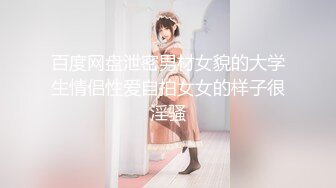 百度网盘泄密男材女貌的大学生情侣性爱自拍女女的样子很淫骚