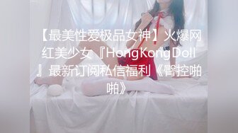 【最美性爱极品女神】火爆网红美少女『HongKongDoll』最新订阅私信福利《臀控啪啪》