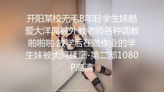 开阳某校无毛B年轻学生妹酷爱大洋屌被外教老师各种调教啪啪啪 放学后在做作业的学生妹被大屌蹂躏-第二部1080P高清