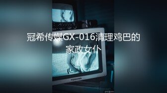 冠希传媒GX-016清理鸡巴的家政女仆