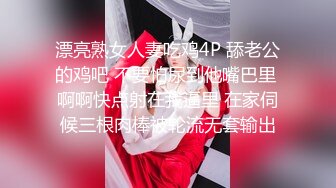 漂亮熟女人妻吃鸡4P 舔老公的鸡吧 不要怕尿到他嘴巴里 啊啊快点射在我逼里 在家伺候三根肉棒被轮流无套输出