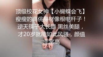 顶级校花女神【小蝴蝶会飞】瘦瘦的高佻身材像根电杆子！逆天筷子大长腿 黑丝美腿，才20岁就能如此风骚，颜值非常高