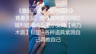 《最新流出❤️宅男福利》✿青春无敌✿微博推特露脸网红福利姬清纯反差小女神【桃乃木圆】私定~各种道具紫薇自己调教自己