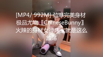 [MP4/ 992M] 劲爆完美身材 极品尤物〖ChineseBunny〗火辣的身材女神床上就是这么放荡