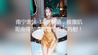 南宁表妹-18岁梦涵，被腹肌哥肏得彻底爽翻，又被内射！