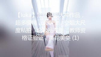 【luka】顶级摄影大神作品，超多模特，大学生，空姐大尺度私拍，全极品视图，教师资格证验证，美轮美奂 (1)