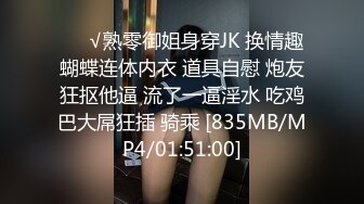 ❤️√熟零御姐身穿JK 换情趣蝴蝶连体内衣 道具自慰 炮友狂抠他逼 流了一逼淫水 吃鸡巴大屌狂插 骑乘 [835MB/MP4/01:51:00]