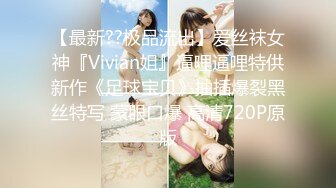 【最新??极品流出】爱丝袜女神『Vivian姐』逼哩逼哩特供新作《足球宝贝》抽插爆裂黑丝特写 蒙眼口爆 高清720P原版