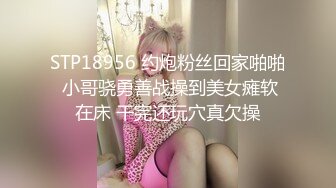 STP18956 约炮粉丝回家啪啪 小哥骁勇善战操到美女瘫软在床 干完还玩穴真欠操