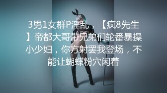 3男1女群P淫乱，【疯8先生】帝都大哥带兄弟们轮番暴操小少妇，你方射罢我登场，不能让蝴蝶粉穴闲着