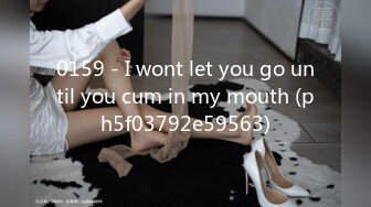 0159 - I wont let you go until you cum in my mouth (ph5f03792e59563)