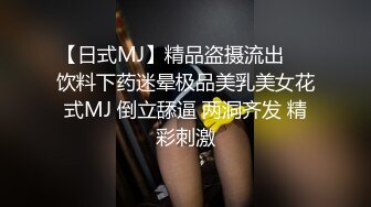 【日式MJ】精品盗摄流出❤️饮料下药迷晕极品美乳美女花式MJ 倒立舔逼 两洞齐发 精彩刺激