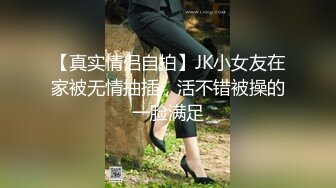 【真实情侣自拍】JK小女友在家被无情抽插，活不错被操的一脸满足