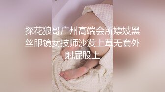 探花狼哥广州高端会所嫖妓黑丝眼镜女技师沙发上草无套外射屁股上