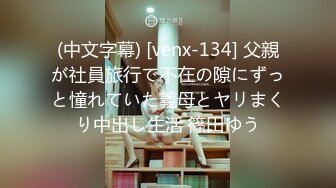 (中文字幕) [venx-134] 父親が社員旅行で不在の隙にずっと憧れていた義母とヤリまくり中出し生活 篠田ゆう