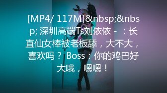 [MP4/ 117M]&nbsp;&nbsp; 深圳高端Ts刘依依 - ：长直仙女棒被老板舔，大不大，喜欢吗？ Boss：你的鸡巴好大哦，嗯嗯！