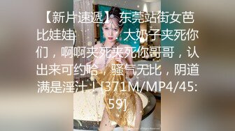 【新片速遞】 东莞站街女芭比娃娃❤️❤️：大奶子夹死你们，啊啊夹死夹死你哥哥，认出来可约哈，骚气无比，阴道满是淫汁！[371M/MP4/45:59]