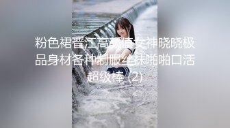 粉色裙晋江高颜值女神晓晓极品身材各种制服丝袜啪啪口活超级棒 (2)