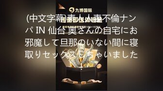 (中文字幕)素人人妻不倫ナンパ IN 仙台 奥さんの自宅にお邪魔して旦那のいない間に寝取りセックスしちゃいました！