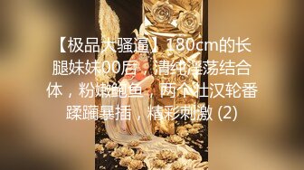 【极品大骚逼】180cm的长腿妹妹00后，清纯淫荡结合体，粉嫩鲍鱼，两个壮汉轮番蹂躏暴插，精彩刺激 (2)