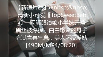 【新速片遞】&nbsp;&nbsp; 清新小可爱〖TopSweetBaby〗⭐闷骚眼镜娘小学妹开裆黑丝被爆操，白白嫩嫩的身子充满青春气息，美人胚反差婊[490M/MP4/08:20]