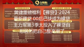 黄捷重磅福利【裸贷】2024最新裸贷 00后已快成为裸贷主力军第3季太投入了裸贷自慰居然把自己整高潮了