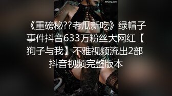 《重磅秘??老瓜新吃》绿帽子事件抖音633万粉丝大网红【狗子与我】不雅视频流出2部 抖音视频完整版本