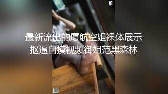 最新流出的厦航空姐裸体展示抠逼自摸视频御姐范黑森林