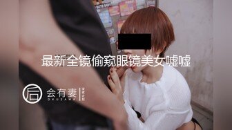 最新全镜偷窥眼镜美女嘘嘘