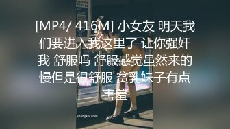 [MP4/ 416M] 小女友 明天我们要进入我这里了 让你强奸我 舒服吗 舒服感觉虽然来的慢但是很舒服 贫乳妹子有点害羞