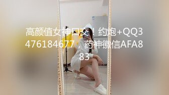 高颜值女神口交！约炮+QQ3476184677，药神徽信AFA883