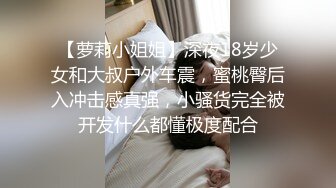 【萝莉小姐姐】深夜18岁少女和大叔户外车震，蜜桃臀后入冲击感真强，小骚货完全被开发什么都懂极度配合