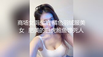 商场女厕偷拍 橘色羽绒服美女⭐肥美的白虎鲍鱼馋死人