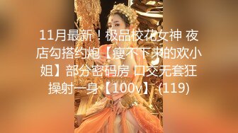 11月最新！极品校花女神 夜店勾搭约炮【瘦不下来的欢小姐】部分密码房 口交无套狂操射一身【100v】 (119)